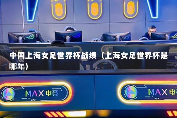 中国上海女足世界杯战绩（上海女足世界杯是哪年）