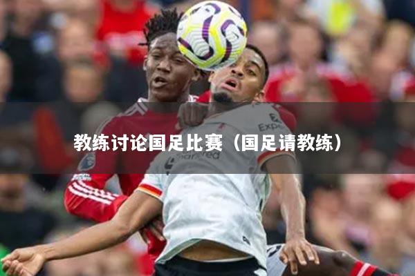 教练讨论国足比赛（国足请教练）