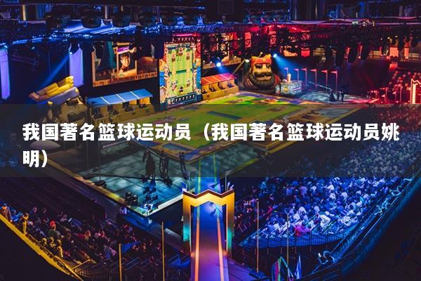 我国著名篮球运动员（我国著名篮球运动员姚明）