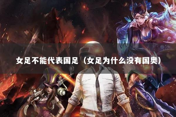 女足不能代表国足（女足为什么没有国奥）
