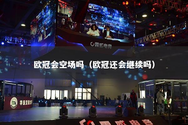 欧冠会空场吗（欧冠还会继续吗）