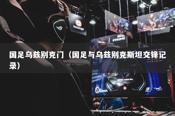 国足乌兹别克门（国足与乌兹别克斯坦交锋记录）