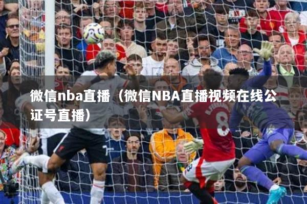 微信nba直播（微信NBA直播视频在线公证号直播）