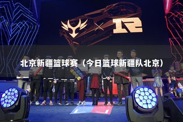北京新疆篮球赛（今日篮球新疆队北京）