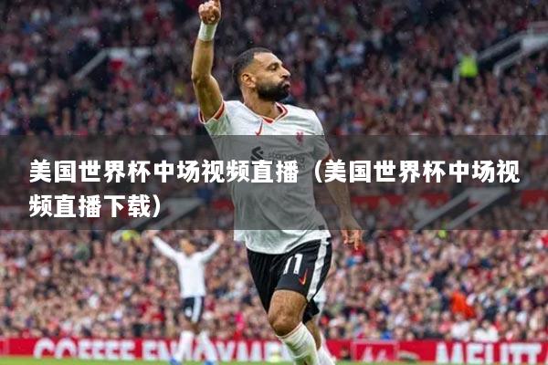 美国世界杯中场视频直播（美国世界杯中场视频直播下载）