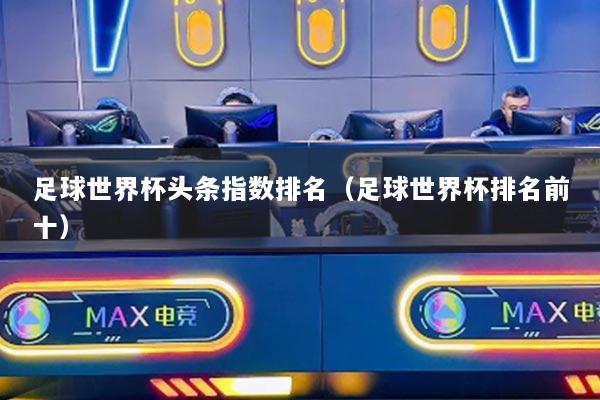 足球世界杯头条指数排名（足球世界杯排名前十）
