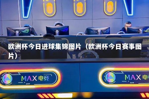 欧洲杯今日进球集锦图片（欧洲杯今日赛事图片）