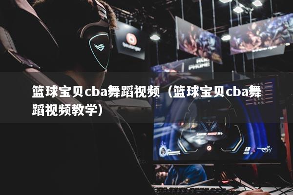 篮球宝贝cba舞蹈视频（篮球宝贝cba舞蹈视频教学）