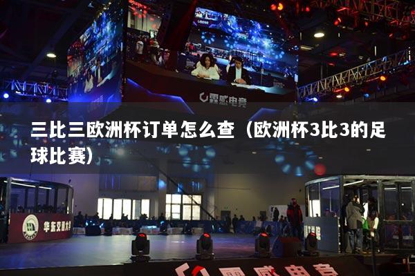 三比三欧洲杯订单怎么查（欧洲杯3比3的足球比赛）