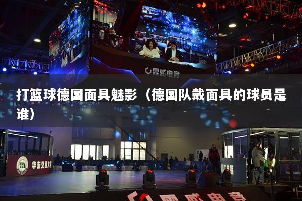打篮球德国面具魅影（德国队戴面具的球员是谁）