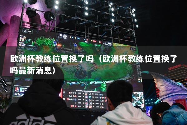 欧洲杯教练位置换了吗（欧洲杯教练位置换了吗最新消息）