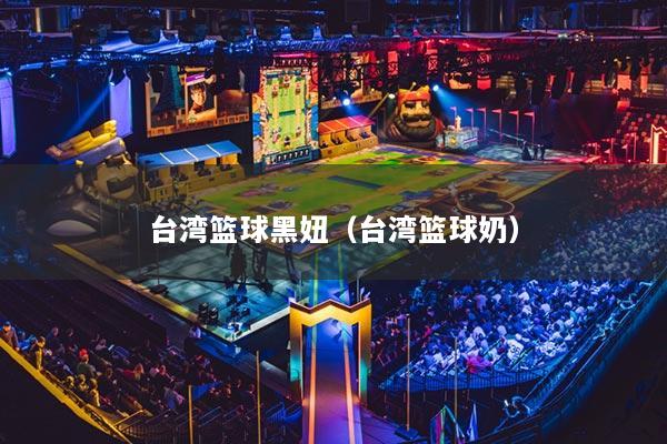 台湾篮球黑妞(台湾篮球奶)