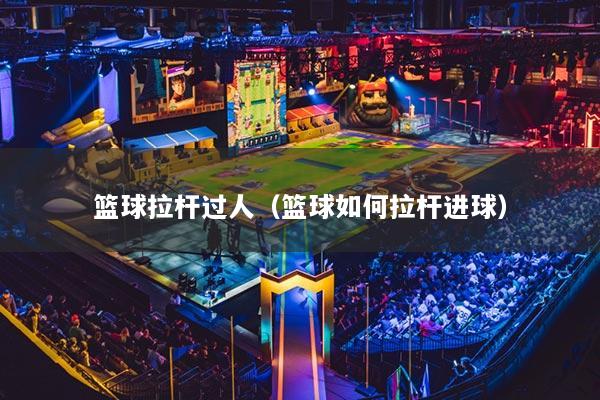 篮球拉杆过人(篮球如何拉杆进球)