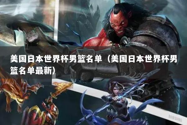 美国日本世界杯男篮名单(美国日本世界杯男篮名单最新)