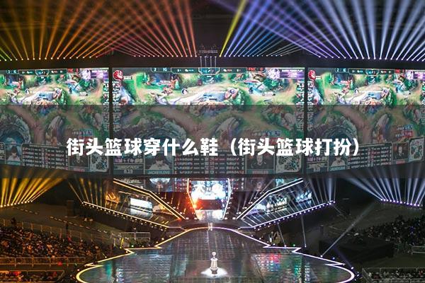 街头篮球穿什么鞋(街头篮球打扮)