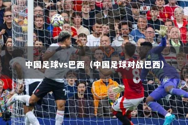 中国足球vs巴西(中国足球对战巴西)