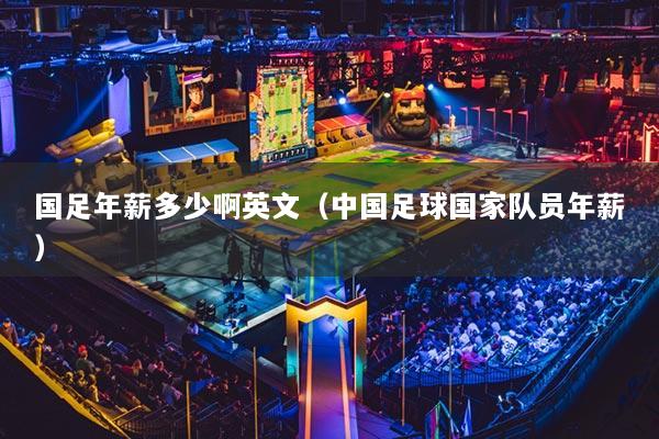 国足年薪多少啊英文(中国足球国家队员年薪)