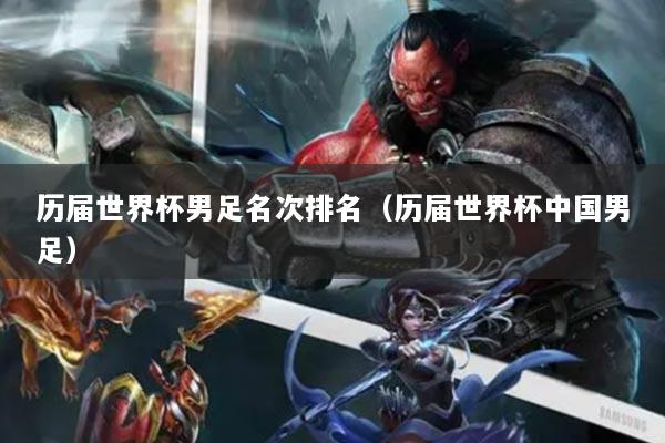 历届世界杯男足名次排名（历届世界杯中国男足）