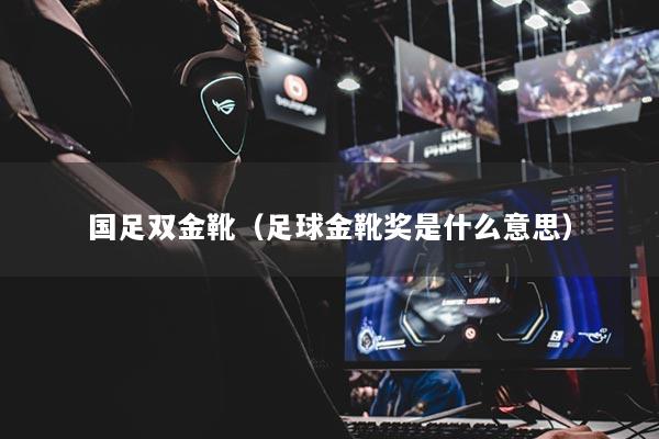 国足双金靴（足球金靴奖是什么意思）