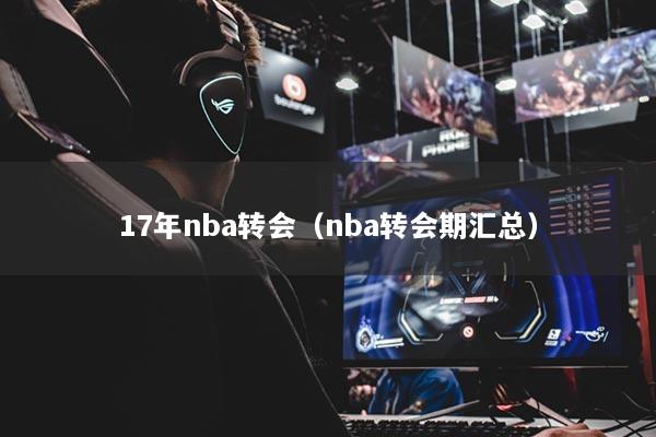 17年nba转会（nba转会期汇总）