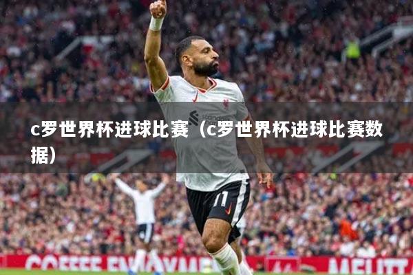 c罗世界杯进球比赛（c罗世界杯进球比赛数据）