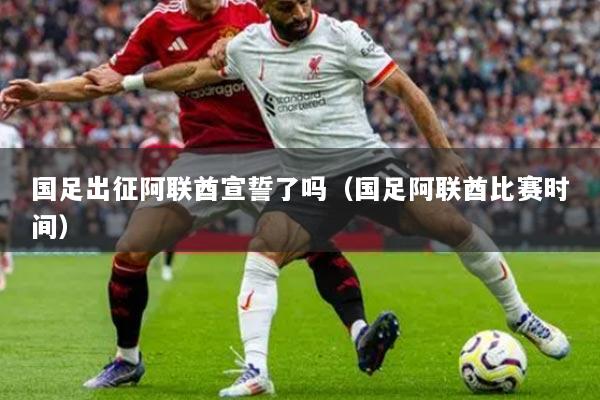 国足出征阿联酋宣誓了吗（国足阿联酋比赛时间）