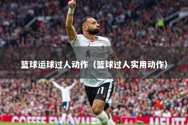 篮球运球过人动作(篮球过人实用动作)
