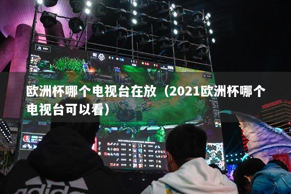 欧洲杯哪个电视台在放(2021欧洲杯哪个电视台可以看)